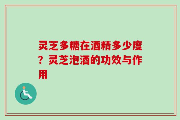 灵芝多糖在酒精多少度?灵芝泡酒的功效与作用 灵芝多糖在酒精多少度?灵芝泡酒的功效与作用