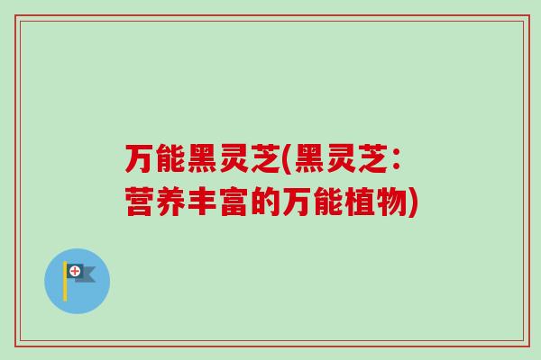 万能黑灵芝(黑灵芝:营养丰富的万能植物) 万能黑灵芝(黑灵芝:营养丰富的万能植物)