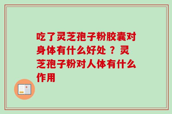 吃了灵芝孢子粉胶囊对身体有什么好处 ？灵芝孢子粉对人体有什么作用