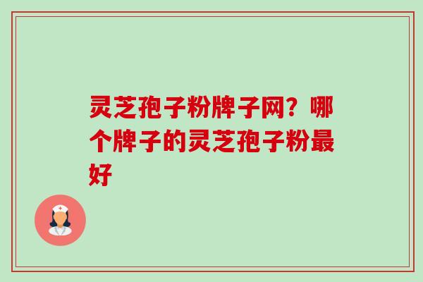 灵芝孢子粉牌子网？哪个牌子的灵芝孢子粉好