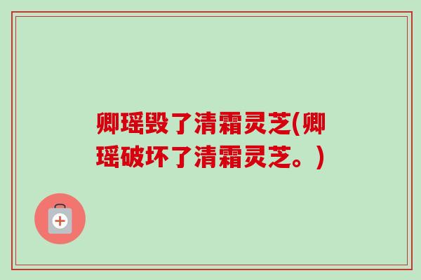 卿瑶毁了清霜灵芝(卿瑶破坏了清霜灵芝。)