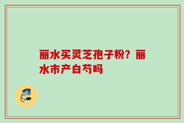 丽水买灵芝孢子粉？丽水市产白芍吗