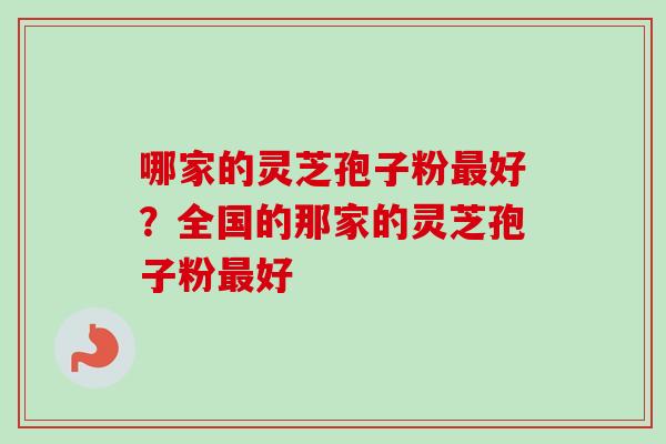 哪家的灵芝孢子粉好？全国的那家的灵芝孢子粉好