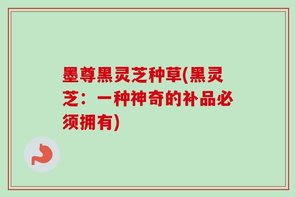 墨尊黑灵芝种草(黑灵芝：一种神奇的补品必须拥有)