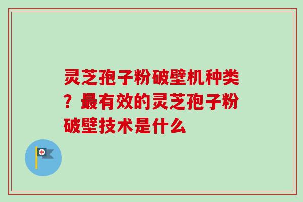 灵芝孢子粉破壁机种类?有效的灵芝孢子粉破壁技术是什么 灵芝孢子粉破壁机种类?有效的灵芝孢子粉破壁技术是什么