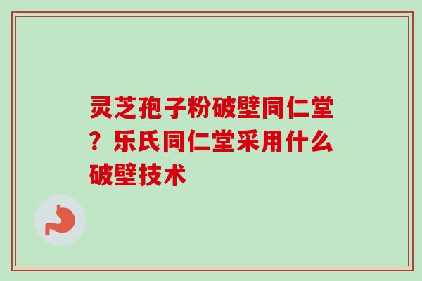 灵芝孢子粉破壁同仁堂?乐氏同仁堂采用什么破壁技术 灵芝孢子粉破壁同仁堂?乐氏同仁堂采用什么破壁技术