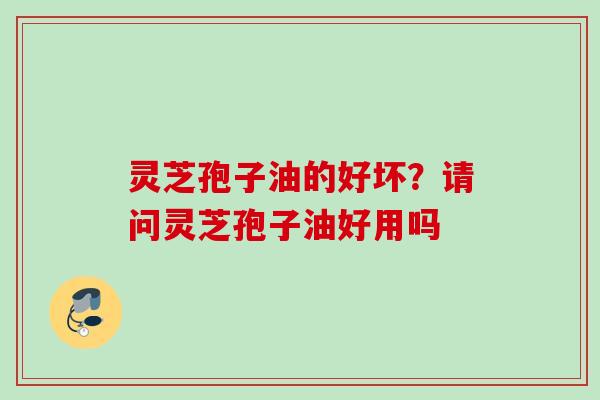 灵芝孢子油的好坏？请问灵芝孢子油好用吗