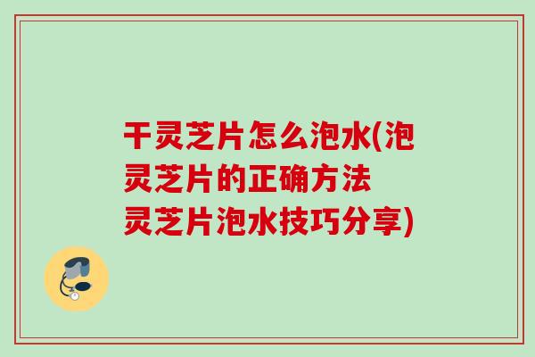 干灵芝片怎么泡水(泡灵芝片的正确方法 灵芝片泡水技巧分享) 干灵芝片怎么泡水(泡灵芝片的正确方法 灵芝片泡水技巧分享)