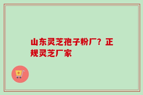 山东灵芝孢子粉厂?正规灵芝厂家 山东灵芝孢子粉厂?正规灵芝厂家