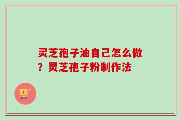 灵芝孢子油自己怎么做?灵芝孢子粉制作法 灵芝孢子油自己怎么做?灵芝孢子粉制作法