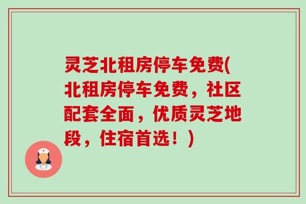 灵芝北租房停车免费(北租房停车免费,社区配套全面,优质灵芝地段,住宿首选!) 灵芝北租房停车免费(北租房停车免费,社区配套全面,优质灵芝地段,住宿首选!)