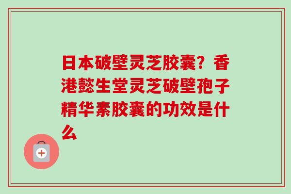 日本破壁灵芝胶囊?香港懿生堂灵芝破壁孢子精华素胶囊的功效是什么 日本破壁灵芝胶囊?香港懿生堂灵芝破壁孢子精华素胶囊的功效是什么