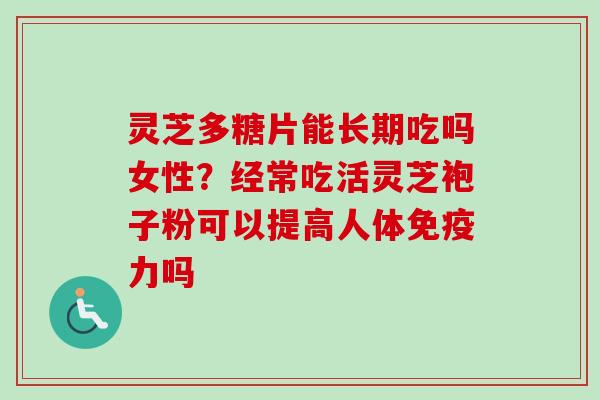 灵芝多糖片能长期吃吗女性?经常吃活灵芝袍子粉可以提高人体免疫力吗 灵芝多糖片能长期吃吗女性?经常吃活灵芝袍子粉可以提高人体免疫力吗