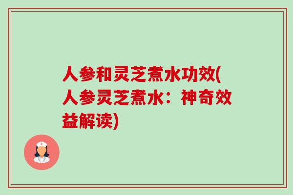 人参和灵芝煮水功效(人参灵芝煮水:神奇效益解读) 人参和灵芝煮水功效(人参灵芝煮水:神奇效益解读)