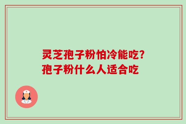 灵芝孢子粉怕冷能吃?孢子粉什么人适合吃 灵芝孢子粉怕冷能吃?孢子粉什么人适合吃