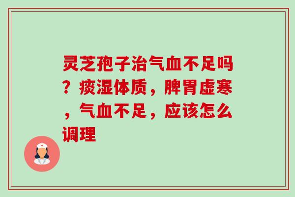 灵芝孢子气不足吗?痰湿体质,脾胃虚寒,气不足,应该怎么调理 灵芝孢子气不足吗?痰湿体质,脾胃虚寒,气不足,应该怎么调理