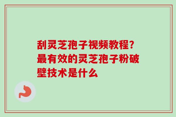 刮灵芝孢子视频教程?有效的灵芝孢子粉破壁技术是什么 刮灵芝孢子视频教程?有效的灵芝孢子粉破壁技术是什么