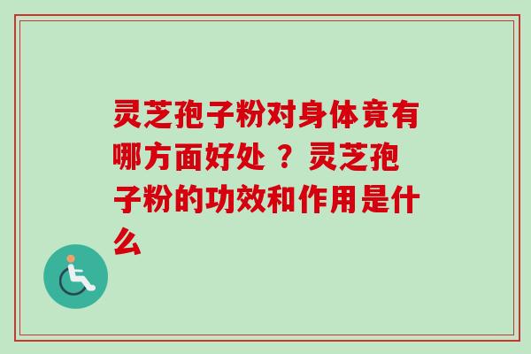 灵芝孢子粉对身体竟有哪方面好处 ?灵芝孢子粉的功效和作用是什么 灵芝孢子粉对身体竟有哪方面好处 ?灵芝孢子粉的功效和作用是什么