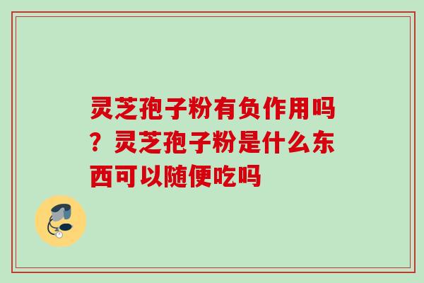 灵芝孢子粉有负作用吗?灵芝孢子粉是什么东西可以随便吃吗 灵芝孢子粉有负作用吗?灵芝孢子粉是什么东西可以随便吃吗