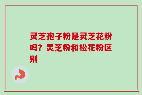 灵芝孢子粉是灵芝花粉吗?灵芝粉和松花粉区别 灵芝孢子粉是灵芝花粉吗?灵芝粉和松花粉区别
