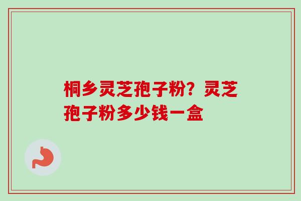 桐乡灵芝孢子粉？灵芝孢子粉多少钱一盒