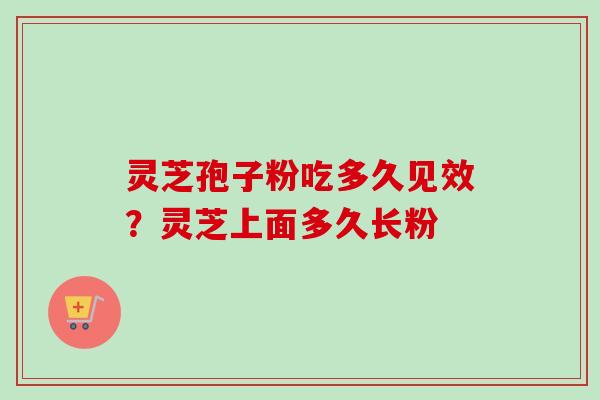 灵芝孢子粉吃多久见效?灵芝上面多久长粉 灵芝孢子粉吃多久见效?灵芝上面多久长粉