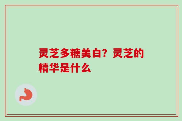 灵芝多糖美白？灵芝的精华是什么