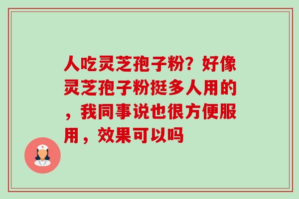 人吃灵芝孢子粉?好像灵芝孢子粉挺多人用的,我同事说也很方便服用,效果可以吗 人吃灵芝孢子粉?好像灵芝孢子粉挺多人用的,我同事说也很方便服用,效果可以吗