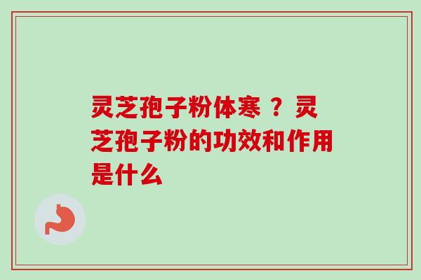 灵芝孢子粉体寒 ？灵芝孢子粉的功效和作用是什么