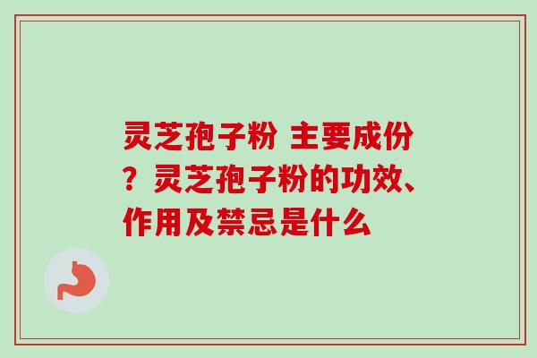 灵芝孢子粉 主要成份?灵芝孢子粉的功效、作用及禁忌是什么 灵芝孢子粉 主要成份?灵芝孢子粉的功效、作用及禁忌是什么