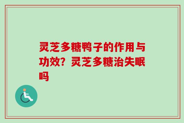 灵芝多糖鸭子的作用与功效？灵芝多糖吗