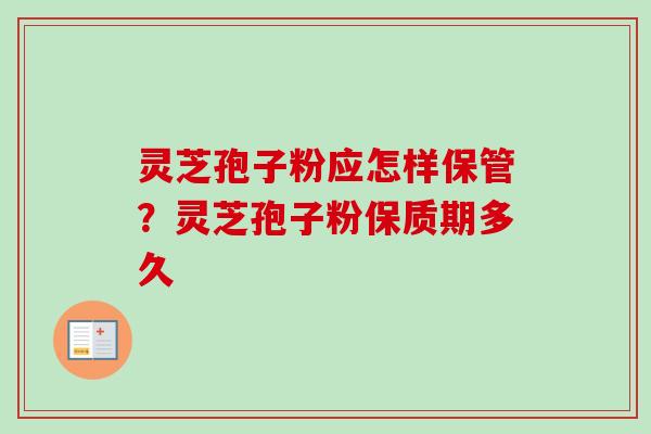 灵芝孢子粉应怎样保管?灵芝孢子粉保质期多久 灵芝孢子粉应怎样保管?灵芝孢子粉保质期多久