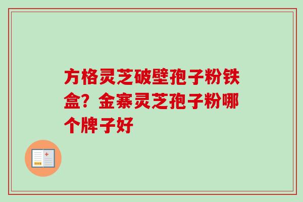 方格灵芝破壁孢子粉铁盒?金寨灵芝孢子粉哪个牌子好 方格灵芝破壁孢子粉铁盒?金寨灵芝孢子粉哪个牌子好