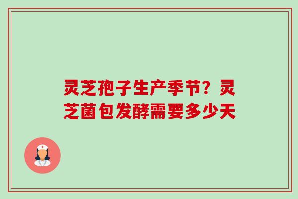 灵芝孢子生产季节?灵芝菌包发酵需要多少天 灵芝孢子生产季节?灵芝菌包发酵需要多少天