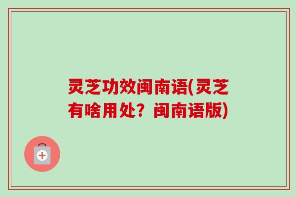 灵芝功效闽南语(灵芝有啥用处?闽南语版) 灵芝功效闽南语(灵芝有啥用处?闽南语版)