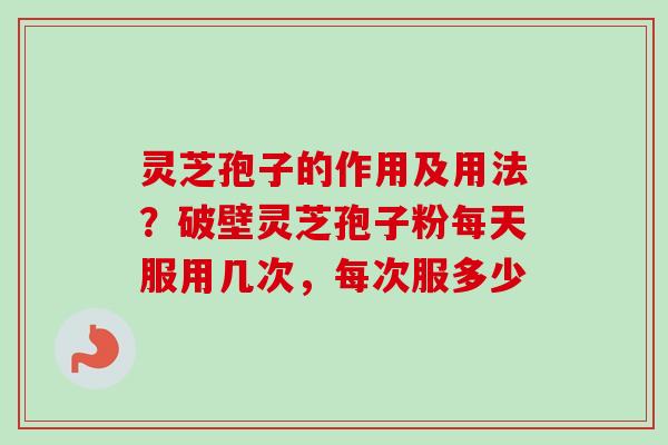 灵芝孢子的作用及用法?破壁灵芝孢子粉每天服用几次,每次服多少 灵芝孢子的作用及用法?破壁灵芝孢子粉每天服用几次,每次服多少