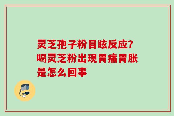 灵芝孢子粉目眩反应?喝灵芝粉出现胃痛胃胀是怎么回事 灵芝孢子粉目眩反应?喝灵芝粉出现胃痛胃胀是怎么回事