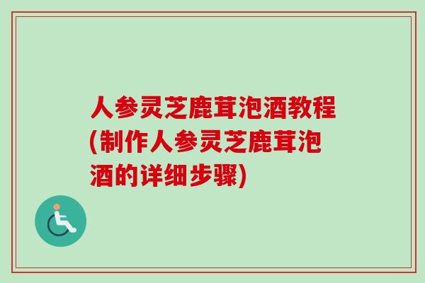 人参灵芝鹿茸泡酒教程(制作人参灵芝鹿茸泡酒的详细步骤) 人参灵芝鹿茸泡酒教程(制作人参灵芝鹿茸泡酒的详细步骤)