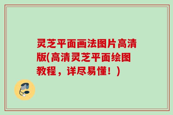 灵芝平面画法图片高清版(高清灵芝平面绘图教程,详尽易懂!) 灵芝平面画法图片高清版(高清灵芝平面绘图教程,详尽易懂!)