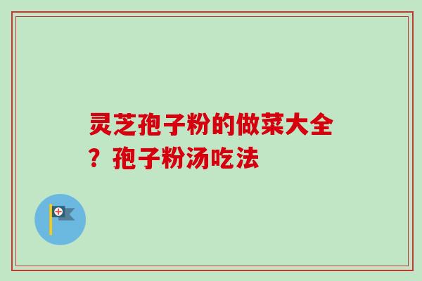 灵芝孢子粉的做菜大全?孢子粉汤吃法 灵芝孢子粉的做菜大全?孢子粉汤吃法