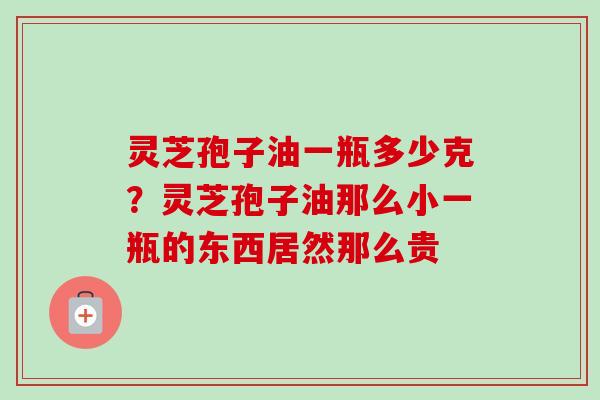 灵芝孢子油一瓶多少克?灵芝孢子油那么小一瓶的东西居然那么贵 灵芝孢子油一瓶多少克?灵芝孢子油那么小一瓶的东西居然那么贵