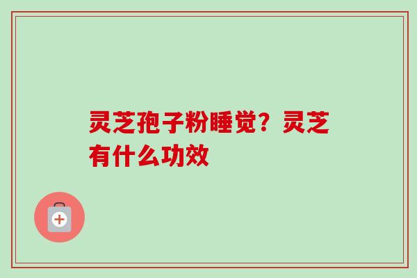 灵芝孢子粉睡觉?灵芝有什么功效 灵芝孢子粉睡觉?灵芝有什么功效