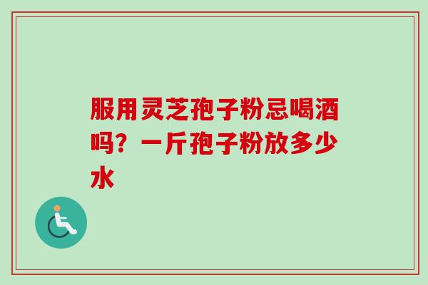 服用灵芝孢子粉忌喝酒吗？一斤孢子粉放多少水