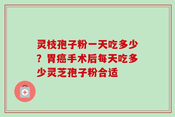 灵枝孢子粉一天吃多少？胃手术后每天吃多少灵芝孢子粉合适