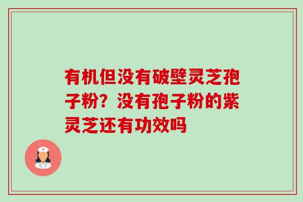 有机但没有破壁灵芝孢子粉？没有孢子粉的紫灵芝还有功效吗