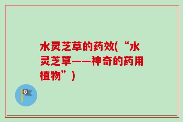 水灵芝草的(“水灵芝草——神奇的药用植物”) 水灵芝草的(“水灵芝草——神奇的药用植物”)
