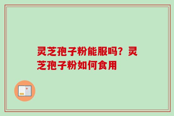 灵芝孢子粉能服吗?灵芝孢子粉如何食用 灵芝孢子粉能服吗?灵芝孢子粉如何食用