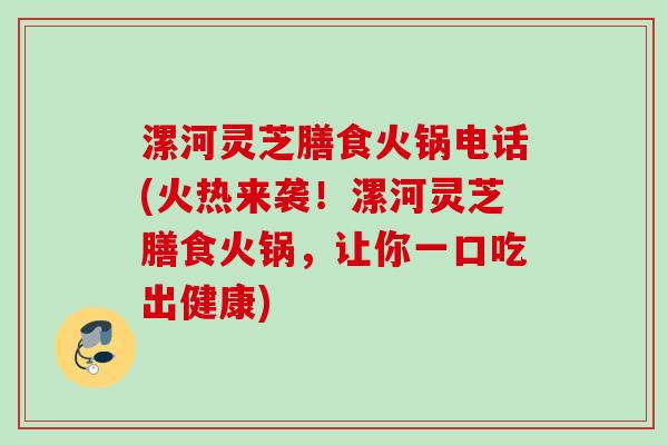 漯河灵芝膳食火锅电话(火热来袭！漯河灵芝膳食火锅，让你一口吃出健康)