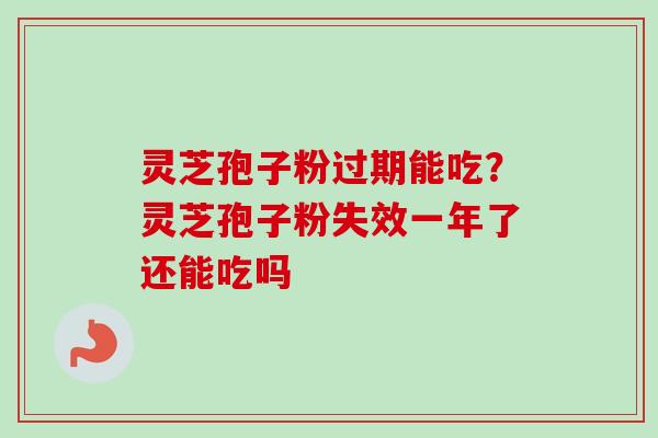 灵芝孢子粉过期能吃?灵芝孢子粉失效一年了还能吃吗 灵芝孢子粉过期能吃?灵芝孢子粉失效一年了还能吃吗