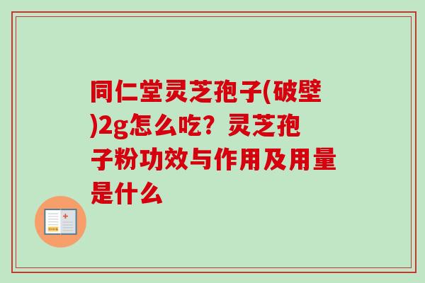 同仁堂灵芝孢子(破壁)2g怎么吃?灵芝孢子粉功效与作用及用量是什么 同仁堂灵芝孢子(破壁)2g怎么吃?灵芝孢子粉功效与作用及用量是什么